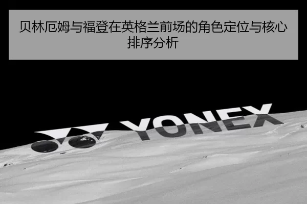 贝林厄姆与福登在英格兰前场的角色定位与核心排序分析