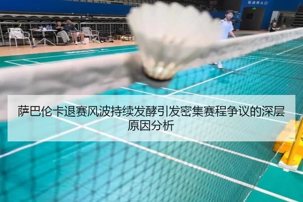 萨巴伦卡退赛风波持续发酵引发密集赛程争议的深层原因分析